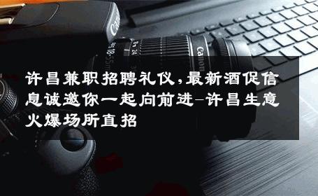 许昌兼职招聘礼仪,最新酒促信息诚邀你一起向前进-许昌生意火爆场所直招
