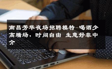 南昌芳华夜场招聘模特-喝酒少高端场，时间自由 生意好非中介