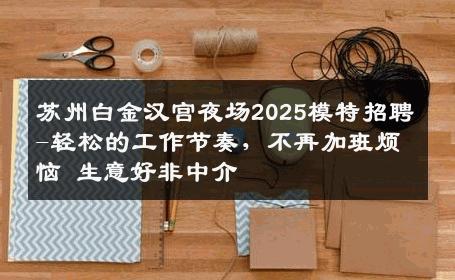 苏州白金汉宫夜场2025模特招聘-轻松的工作节奏，不再加班烦恼 生意好非中介