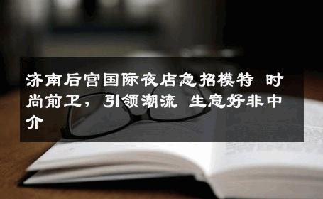 济南后宫国际夜店急招模特-时尚前卫，引领潮流 生意好非中介
