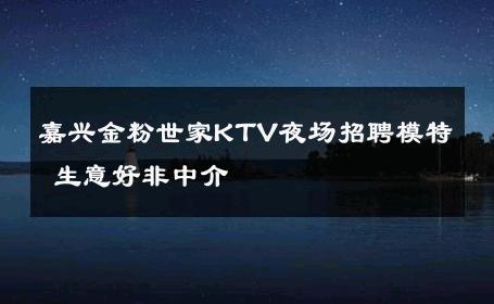 嘉兴金粉世家KTV夜场招聘模特 生意好非中介