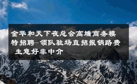 金华和天下夜总会高端商务模特招聘-领队驻场直招报销路费 生意好非中介