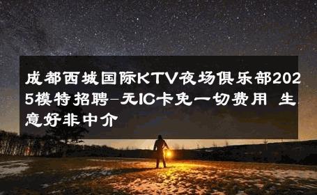 成都西城国际KTV夜场俱乐部2025模特招聘-无IC卡免一切费用 生意好非中介