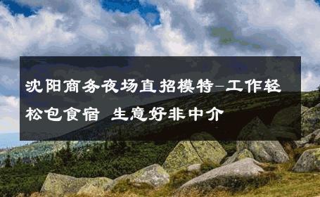 沈阳商务夜场直招模特-工作轻松包食宿 生意好非中介