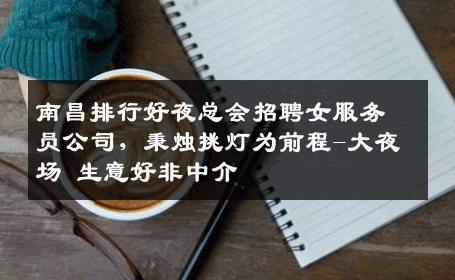 南昌排行好夜总会招聘女服务员公司，秉烛挑灯为前程-大夜场 生意好非中介