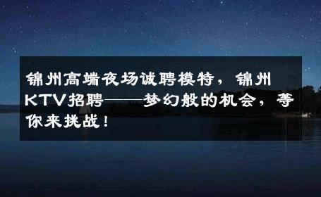 锦州高端夜场诚聘模特，锦州KTV招聘——梦幻般的机会，等你来挑战！