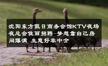 沈阳东方假日商务会馆KTV夜场夜总会佳丽招聘-梦想靠自己房间爆满 生意好非中介