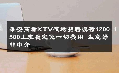 淮安高端KTV夜场招聘模特1200-1500上班稳定免一切费用 生意好非中介