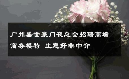 广州盛世豪门夜总会招聘高端商务模特 生意好非中介