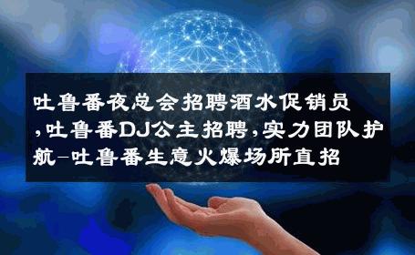 吐鲁番夜总会招聘酒水促销员,吐鲁番DJ公主招聘,实力团队护航-吐鲁番生意火爆场所直招