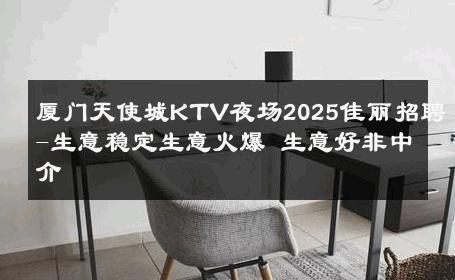 厦门天使城KTV夜场2025佳丽招聘-生意稳定生意火爆 生意好非中介