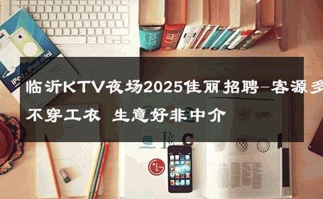 临沂KTV夜场2025佳丽招聘-客源多不穿工衣 生意好非中介