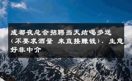 成都夜总会招聘当天结喝多送(不要求酒量 来直接赚钱). 生意好非中介