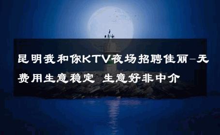 昆明我和你KTV夜场招聘佳丽-无费用生意稳定 生意好非中介
