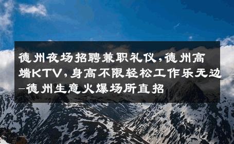 德州夜场招聘兼职礼仪,德州高端KTV,身高不限轻松工作乐无边-德州生意火爆场所直招