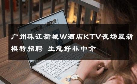 广州珠江新城W酒店KTV夜场最新模特招聘 生意好非中介