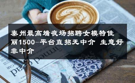 泰州最高端夜场招聘女模特佳丽1500-平台直招无中介 生意好非中介
