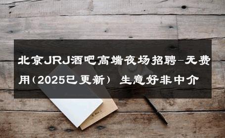 北京JRJ酒吧高端夜场招聘-无费用(2025已更新) 生意好非中介