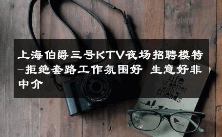 上海伯爵三号KTV夜场招聘模特-拒绝套路工作氛围好 生意好非中介
