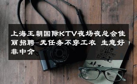 上海王朝国际KTV夜场夜总会佳丽招聘-无任务不穿工衣 生意好非中介
