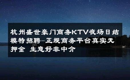 杭州盛世豪门商务KTV夜场日结模特招聘-正规商务平台真实无押金 生意好非中介