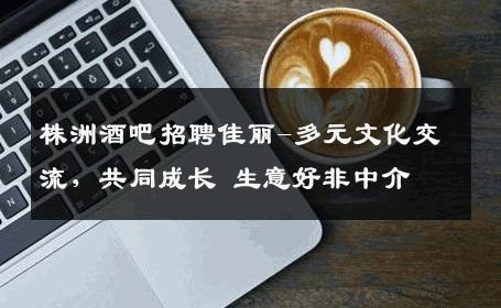 株洲酒吧招聘佳丽-多元文化交流，共同成长 生意好非中介