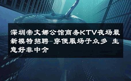 深圳帝文娜公馆商务KTV夜场最新模特招聘-穿便服场子众多 生意好非中介