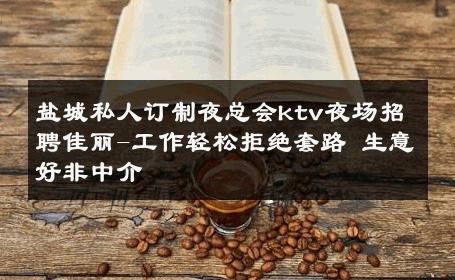 盐城私人订制夜总会ktv夜场招聘佳丽-工作轻松拒绝套路 生意好非中介