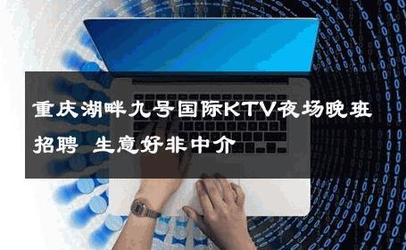 重庆湖畔九号国际KTV夜场晚班招聘 生意好非中介