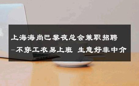 上海海尚巴黎夜总会兼职招聘-不穿工衣易上班 生意好非中介