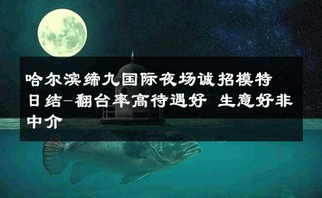哈尔滨缔九国际夜场诚招模特日结-翻台率高待遇好 生意好非中介