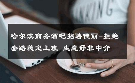 哈尔滨商务酒吧招聘佳丽-拒绝套路稳定上班 生意好非中介