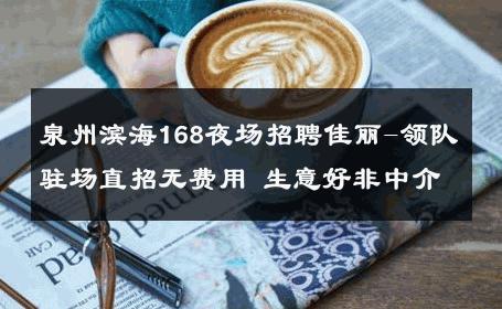 泉州滨海168夜场招聘佳丽-领队驻场直招无费用 生意好非中介