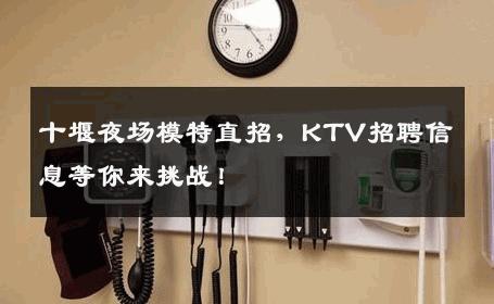 十堰夜场模特直招，KTV招聘信息等你来挑战！