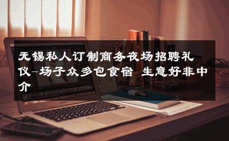 无锡私人订制商务夜场招聘礼仪-场子众多包食宿 生意好非中介