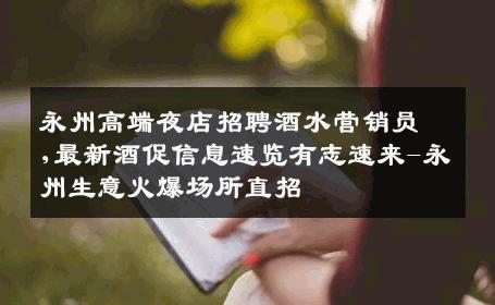 永州高端夜店招聘酒水营销员,最新酒促信息速览有志速来-永州生意火爆场所直招