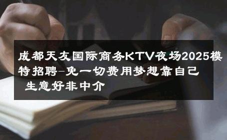 成都天友国际商务KTV夜场2025模特招聘-免一切费用梦想靠自己 生意好非中介