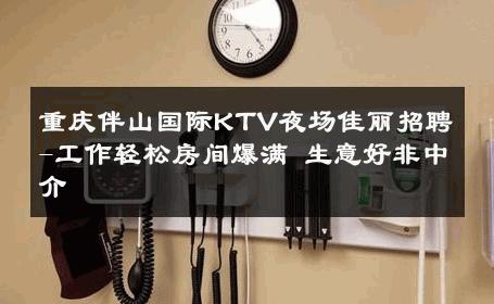 重庆伴山国际KTV夜场佳丽招聘-工作轻松房间爆满 生意好非中介