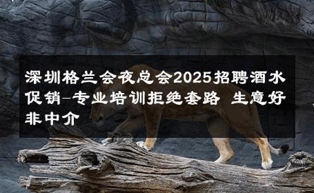 深圳格兰会夜总会2025招聘酒水促销-专业培训拒绝套路 生意好非中介