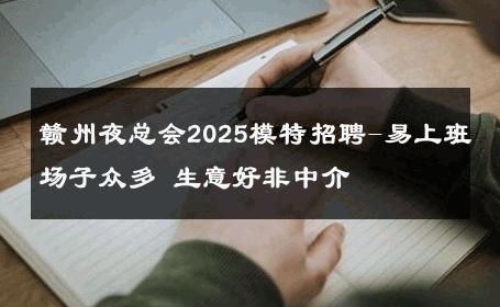 赣州夜总会2025模特招聘-易上班场子众多 生意好非中介