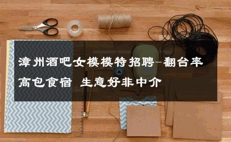 漳州酒吧女模模特招聘-翻台率高包食宿 生意好非中介