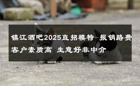 镇江酒吧2025直招模特-报销路费客户素质高 生意好非中介