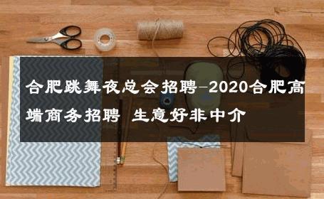 合肥跳舞夜总会招聘-2020合肥高端商务招聘 生意好非中介