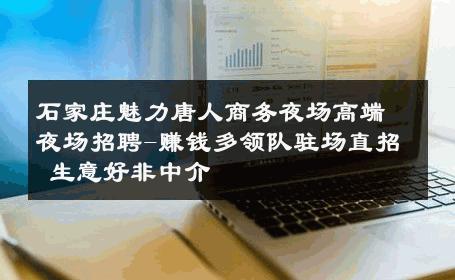 石家庄魅力唐人商务夜场高端夜场招聘-赚钱多领队驻场直招 生意好非中介