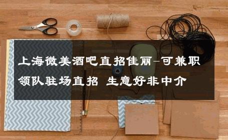 上海微美酒吧直招佳丽-可兼职领队驻场直招 生意好非中介