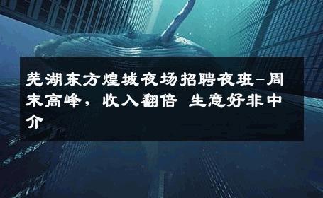 芜湖东方煌城夜场招聘夜班-周末高峰，收入翻倍 生意好非中介