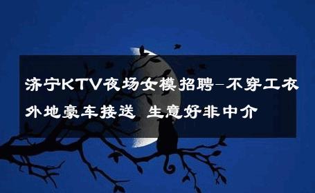 济宁KTV夜场女模招聘-不穿工衣外地豪车接送 生意好非中介