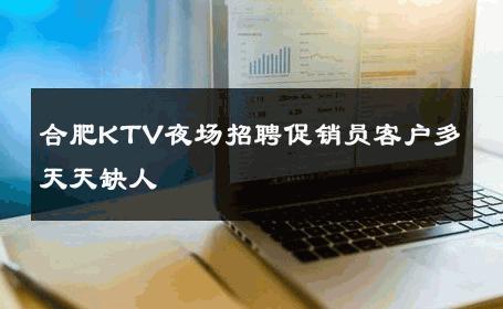 合肥KTV夜场招聘促销员客户多天天缺人 