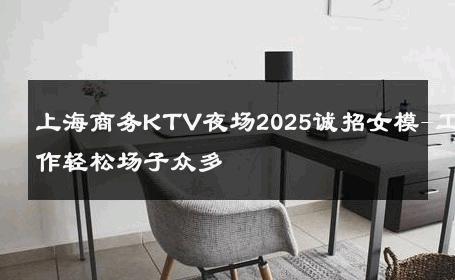 上海商务KTV夜场2025诚招女模-工作轻松场子众多 