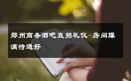 郑州商务酒吧直招礼仪-房间爆满待遇好 